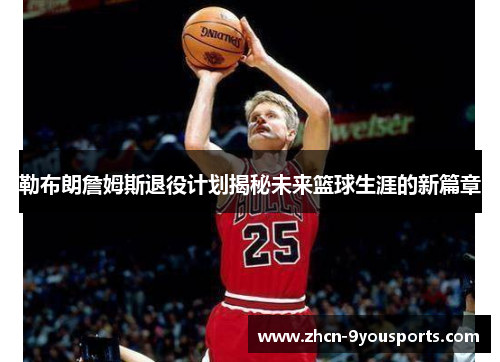 勒布朗詹姆斯退役计划揭秘未来篮球生涯的新篇章 勒布朗詹姆斯退役计划揭秘未来篮球生涯的新篇章