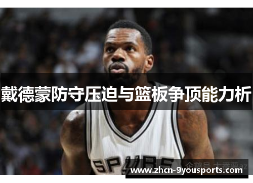 戴德蒙防守压迫与篮板争顶能力析 戴德蒙防守压迫与篮板争顶能力析