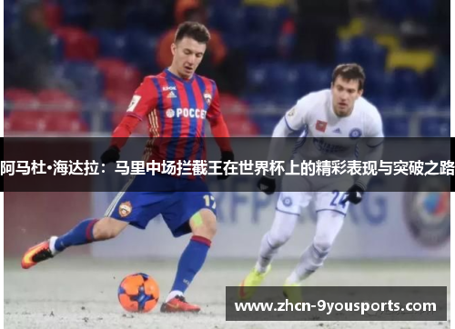 阿马杜·海达拉:马里中场拦截王在世界杯上的精彩表现与突破之路 阿马杜·海达拉:马里中场拦截王在世界杯上的精彩表现与突破之路