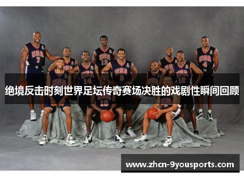 绝境反击时刻世界足坛传奇赛场决胜的戏剧性瞬间回顾