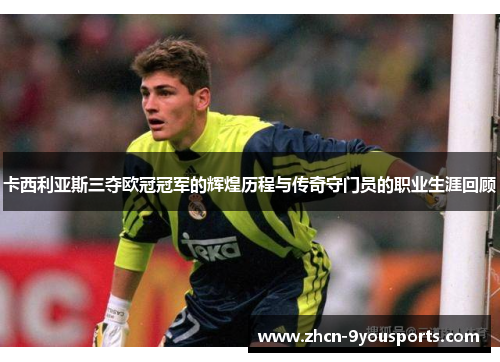 卡西利亚斯三夺欧冠冠军的辉煌历程与传奇守门员的职业生涯回顾