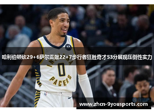 哈利伯顿砍29+6萨尔贡献22+7步行者狂胜奇才53分展现压倒性实力