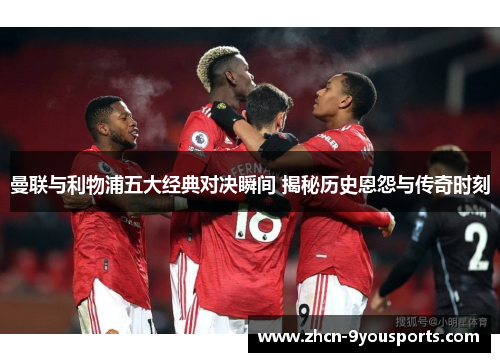 曼联与利物浦五大经典对决瞬间 揭秘历史恩怨与传奇时刻