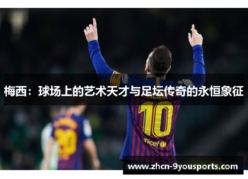 梅西：球场上的艺术天才与足坛传奇的永恒象征