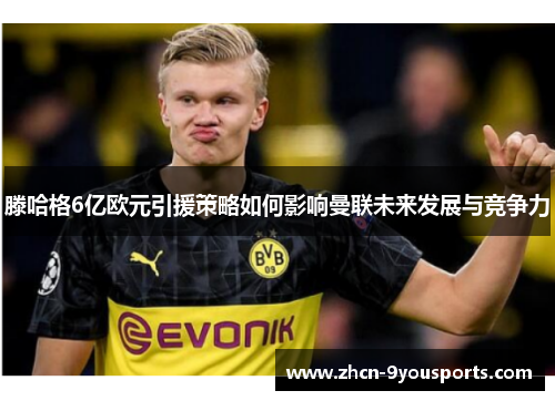 滕哈格6亿欧元引援策略如何影响曼联未来发展与竞争力