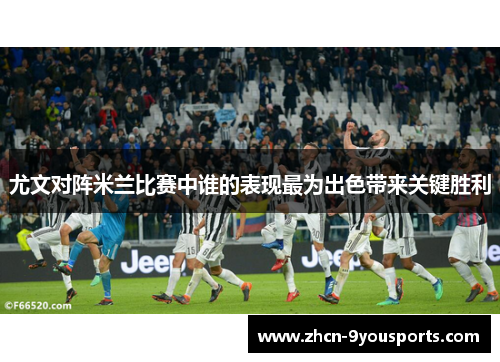 尤文对阵米兰比赛中谁的表现最为出色带来关键胜利