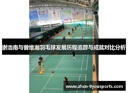 谢浩南与曾维瀚羽毛球发展历程追踪与成就对比分析 谢浩南与曾维瀚羽毛球发展历程追踪与成就对比分析
