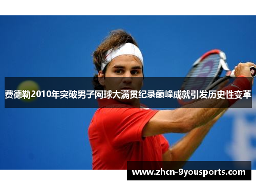 费德勒2010年突破男子网球大满贯纪录巅峰成就引发历史性变革 费德勒2010年突破男子网球大满贯纪录巅峰成就引发历史性变革