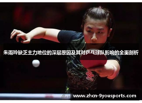 朱雨玲缺乏主力地位的深层原因及其对乒乓球队影响的全面剖析 朱雨玲缺乏主力地位的深层原因及其对乒乓球队影响的全面剖析