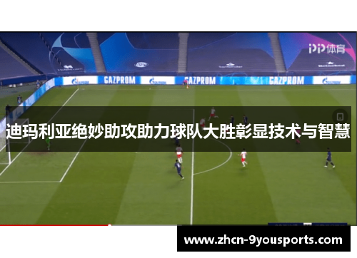 迪玛利亚绝妙助攻助力球队大胜彰显技术与智慧 迪玛利亚绝妙助攻助力球队大胜彰显技术与智慧