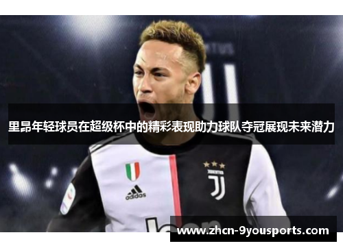 里昂年轻球员在超级杯中的精彩表现助力球队夺冠展现未来潜力 里昂年轻球员在超级杯中的精彩表现助力球队夺冠展现未来潜力