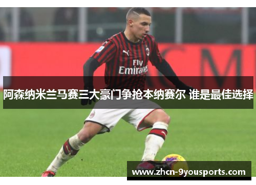 阿森纳米兰马赛三大豪门争抢本纳赛尔 谁是最佳选择 阿森纳米兰马赛三大豪门争抢本纳赛尔 谁是最佳选择