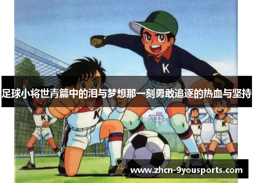 足球小将世青篇中的泪与梦想那一刻勇敢追逐的热血与坚持 足球小将世青篇中的泪与梦想那一刻勇敢追逐的热血与坚持