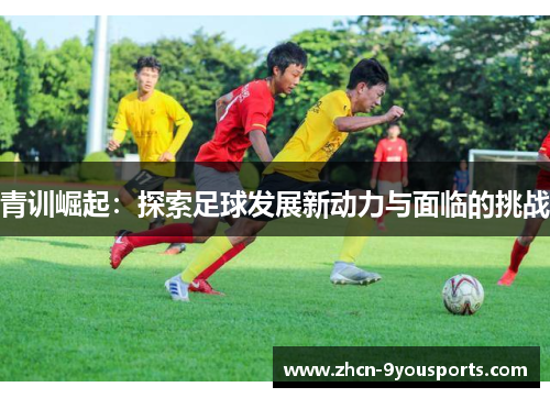 青训崛起：探索足球发展新动力与面临的挑战