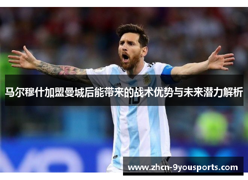 马尔穆什加盟曼城后能带来的战术优势与未来潜力解析