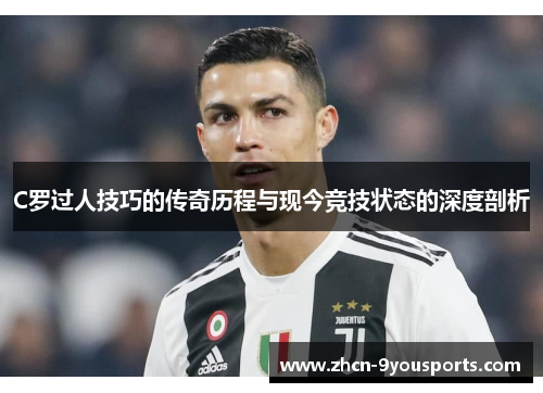 C罗过人技巧的传奇历程与现今竞技状态的深度剖析
