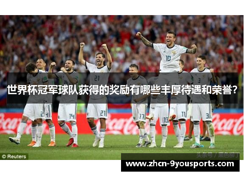 世界杯冠军球队获得的奖励有哪些丰厚待遇和荣誉？