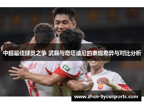 中超最佳球员之争 武磊与奇塔迪尼的表现差异与对比分析 中超最佳球员之争 武磊与奇塔迪尼的表现差异与对比分析