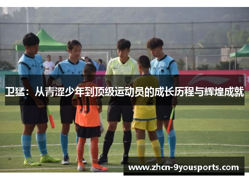 卫猛:从青涩少年到顶级运动员的成长历程与辉煌成就 卫猛:从青涩少年到顶级运动员的成长历程与辉煌成就