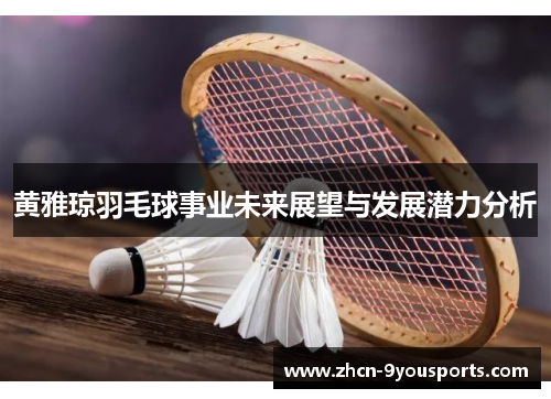 黄雅琼羽毛球事业未来展望与发展潜力分析 黄雅琼羽毛球事业未来展望与发展潜力分析