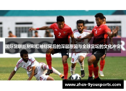 国际足联抵制彩虹袖标背后的深层原因与全球足坛的文化冲突