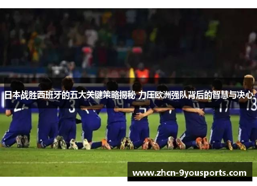日本战胜西班牙的五大关键策略揭秘 力压欧洲强队背后的智慧与决心 日本战胜西班牙的五大关键策略揭秘 力压欧洲强队背后的智慧与决心