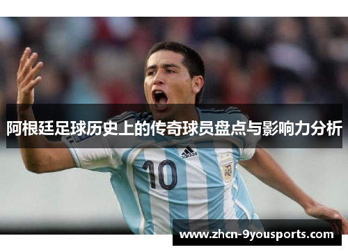 阿根廷足球历史上的传奇球员盘点与影响力分析 阿根廷足球历史上的传奇球员盘点与影响力分析