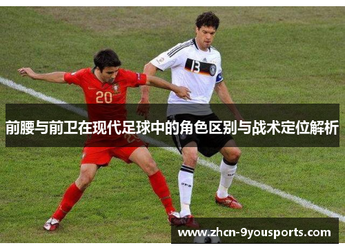 前腰与前卫在现代足球中的角色区别与战术定位解析 前腰与前卫在现代足球中的角色区别与战术定位解析