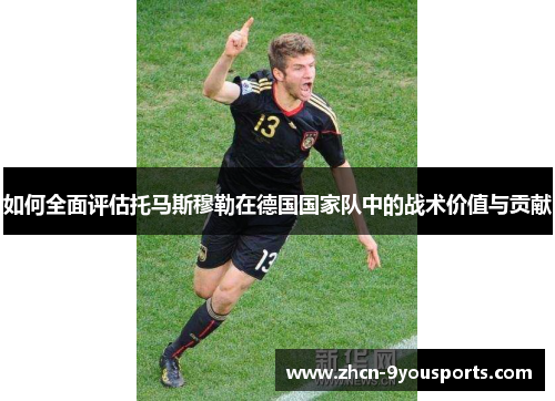 如何全面评估托马斯穆勒在德国国家队中的战术价值与贡献 如何全面评估托马斯穆勒在德国国家队中的战术价值与贡献