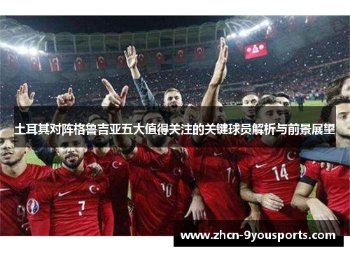 土耳其对阵格鲁吉亚五大值得关注的关键球员解析与前景展望