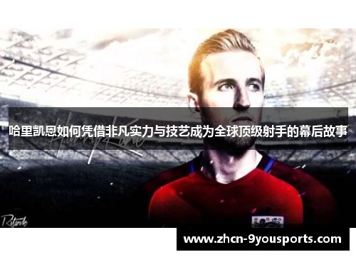哈里凯恩如何凭借非凡实力与技艺成为全球顶级射手的幕后故事 哈里凯恩如何凭借非凡实力与技艺成为全球顶级射手的幕后故事