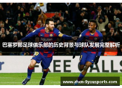巴塞罗那足球俱乐部的历史背景与球队发展完整解析