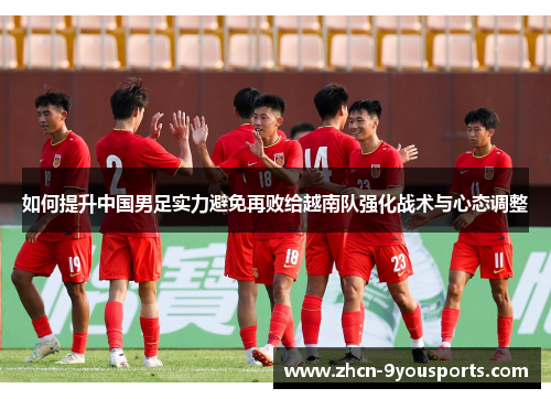 如何提升中国男足实力避免再败给越南队强化战术与心态调整
