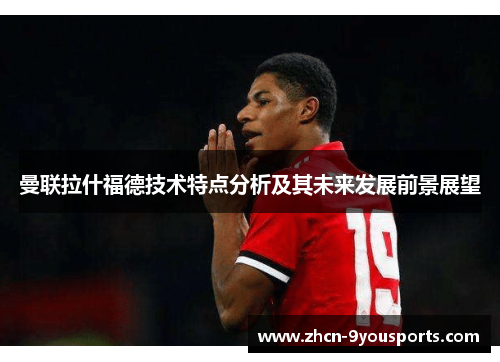 曼联拉什福德技术特点分析及其未来发展前景展望 曼联拉什福德技术特点分析及其未来发展前景展望