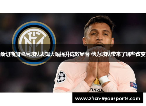 桑切斯加盟后球队表现大幅提升成效显著 他为球队带来了哪些改变 桑切斯加盟后球队表现大幅提升成效显著 他为球队带来了哪些改变